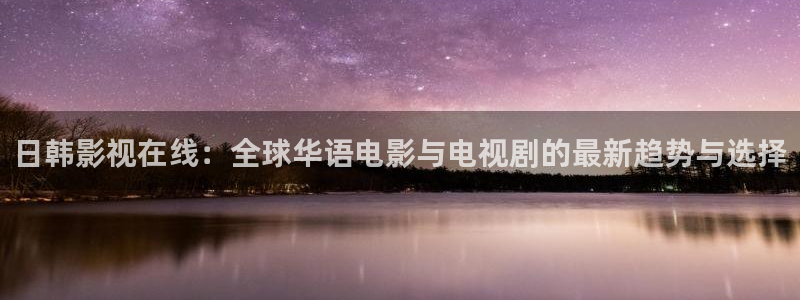 皮特影院在线观看电视剧：日韩影视在线：全球华语电影与电视剧的最新趋势与选择