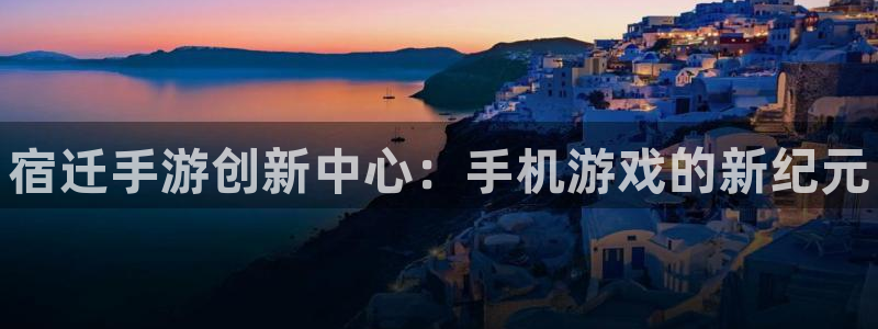 大神网pc28：宿迁手游创新中心：手机游戏的新纪元